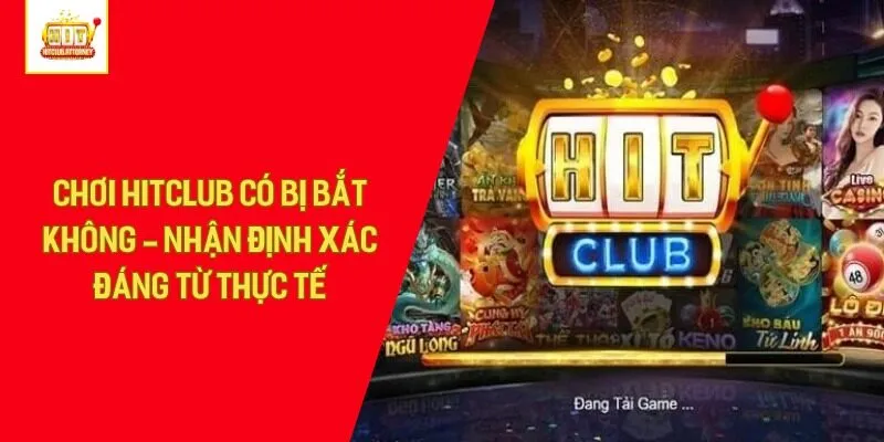 Chơi Hitclub Có Bị Bắt Không - Nhận Định Xác Đáng Từ Thực Tế